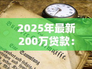 2025年最新200万贷款:申请两百万资金需要哪些条件 2025年最新200万贷款:申请两百万资金需要哪些条件