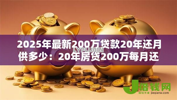2025年最新200万贷款20年还月供多少:20年房贷200万每月还款金额 2025年最新200万贷款20年还月供多少:20年房贷200万每月还款金额