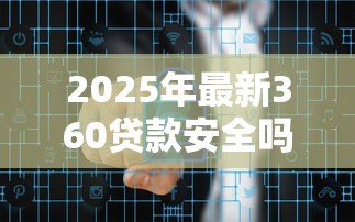 2025年最新360贷款安全吗：360借条是否存在诈骗风险