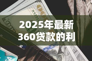 2025年最新360贷款的利息是多少:360借条年化利率范围多少? 2025年最新360贷款的利息是多少:360借条年化利率范围多少?