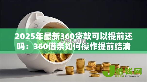 2025年最新360贷款可以提前还吗：360借条如何操作提前结清