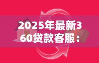 2025年最新360贷款客服:360借贷服务热线怎么联系 2025年最新360贷款客服:360借贷服务热线怎么联系