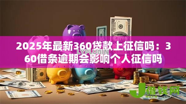 2025年最新360贷款上征信吗：360借条逾期会影响个人征信吗