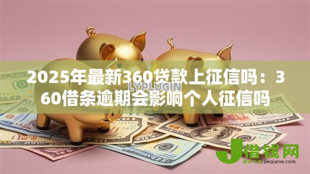 2025年最新360贷款上征信吗：360借条逾期会影响个人征信吗