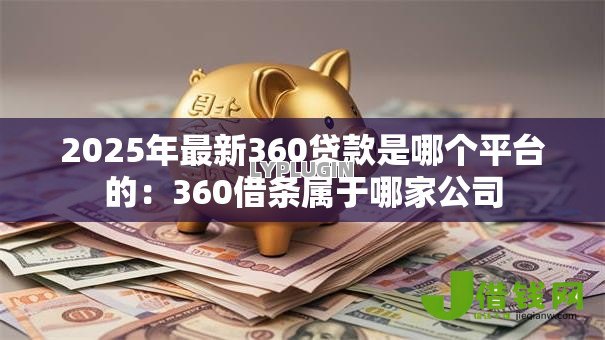 2025年最新360贷款是哪个平台的：360借条属于哪家公司