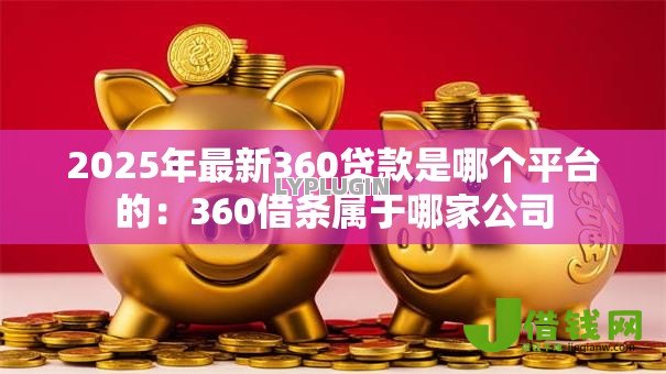 2025年最新360贷款是哪个平台的：360借条属于哪家公司