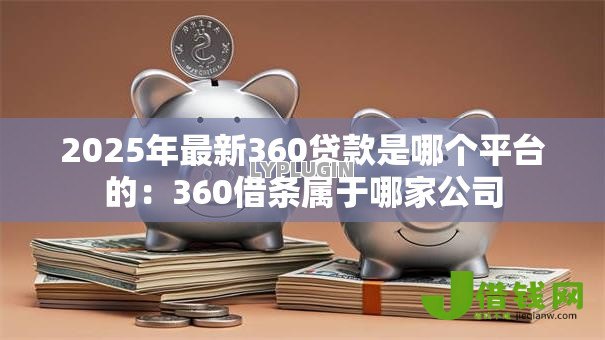 2025年最新360贷款是哪个平台的：360借条属于哪家公司