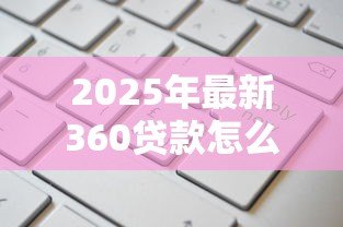 2025年最新360贷款怎么样：360贷款可靠吗值得申请吗