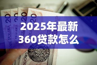 2025年最新360贷款怎么样：360贷款可靠吗值得申请吗