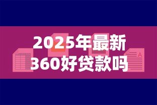 2025年最新360好贷款吗:360借条审核容易通过吗 2025年最新360好贷款吗:360借条审核容易通过吗