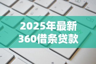 2025年最新360借条贷款：360借贷产品如何申请
