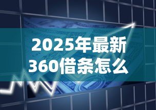 2025年最新360借条怎么贷款：360借条借款步骤有哪些