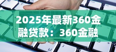 2025年最新360金融贷款:360金融借贷服务靠谱吗 2025年最新360金融贷款:360金融借贷服务靠谱吗