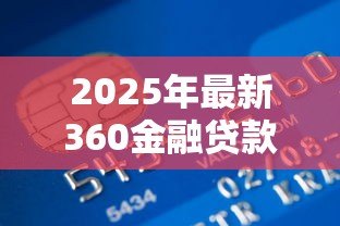 2025年最新360金融贷款:360金融借贷服务靠谱吗 2025年最新360金融贷款:360金融借贷服务靠谱吗