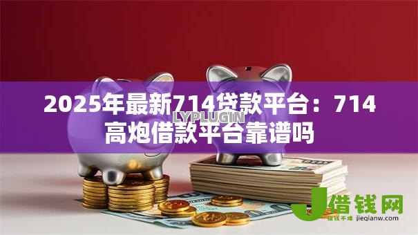 2025年最新714贷款平台：714高炮借款平台靠谱吗