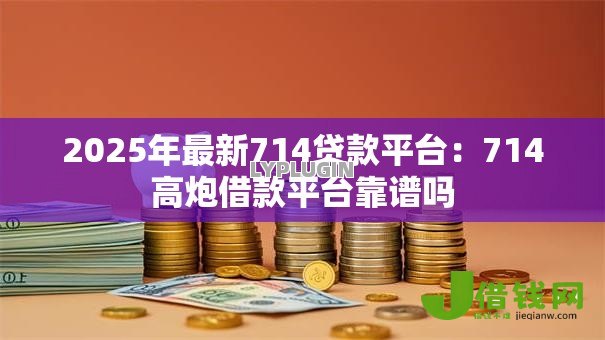 2025年最新714贷款平台：714高炮借款平台靠谱吗