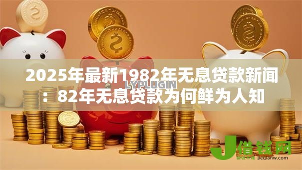 2025年最新1982年无息贷款新闻:82年无息贷款为何鲜为人知 2025年最新1982年无息贷款新闻:82年无息贷款为何鲜为人知
