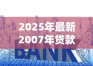2025年最新2007年贷款利率:2007年房贷利率是多少 2025年最新2007年贷款利率:2007年房贷利率是多少