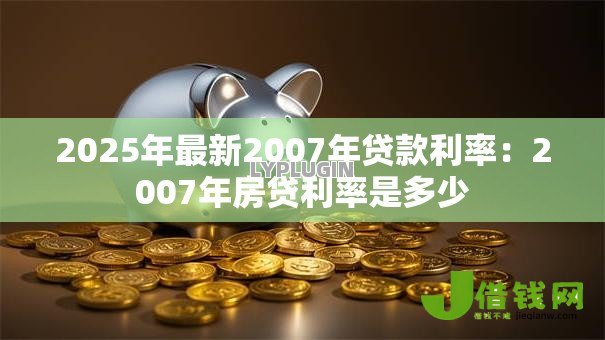 2025年最新2007年贷款利率:2007年房贷利率是多少 2025年最新2007年贷款利率:2007年房贷利率是多少