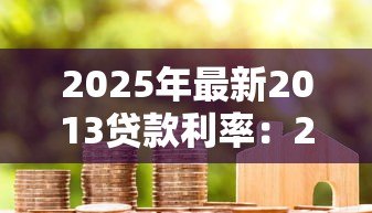 2025年最新2013贷款利率:2013年房贷利率是多少 2025年最新2013贷款利率:2013年房贷利率是多少
