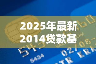 2025年最新2014贷款基准利率:2014年银行贷款利率是多少 2025年最新2014贷款基准利率:2014年银行贷款利率是多少