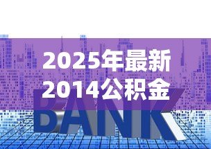 2025年最新2014公积金贷款利率：2014年公积金贷款利率下调幅度是多少