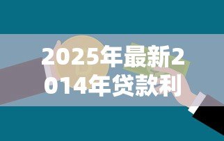 2025年最新2014年贷款利率:14年银行贷款利息是多少 2025年最新2014年贷款利率:14年银行贷款利息是多少