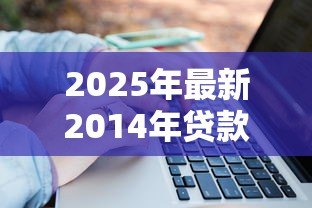 2025年最新2014年贷款利率:14年银行贷款利息是多少 2025年最新2014年贷款利率:14年银行贷款利息是多少