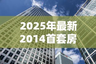 2025年最新2014首套房贷款利率：2014年首套房贷利率如何计算
