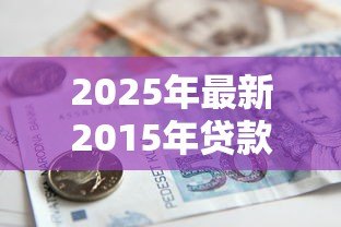 2025年最新2015年贷款利率表一览表:2015年银行贷款利率调整详情 2025年最新2015年贷款利率表一览表:2015年银行贷款利率调整详情