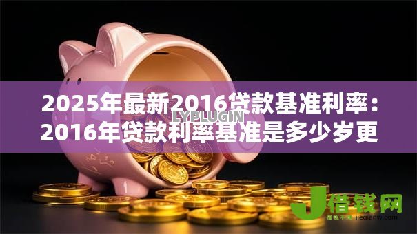 2025年最新2016贷款基准利率:2016年贷款利率基准是多少岁更新 2025年最新2016贷款基准利率:2016年贷款利率基准是多少岁更新