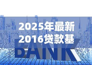 2025年最新2016贷款基准利率:2016年贷款利率基准是多少岁更新 2025年最新2016贷款基准利率:2016年贷款利率基准是多少岁更新