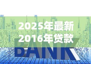 2025年最新2016年贷款基准利率：2016年银行贷款利息标准是多少