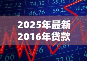 2025年最新2016年贷款基准利率表:2016年银行贷款利率是多少 2025年最新2016年贷款基准利率表:2016年银行贷款利率是多少
