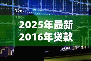 2025年最新2016年贷款利率一览表：2016年各大银行贷款利率是多少