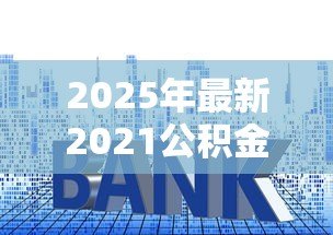 2025年最新2021公积金贷款利率：2021年公积金贷款利息是多少
