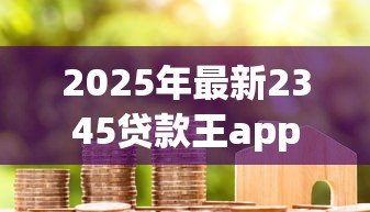 2025年最新2345贷款王app:借贷App的用户评价如何 2025年最新2345贷款王app:借贷App的用户评价如何