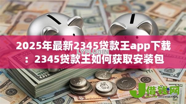 2025年最新2345贷款王app下载：2345贷款王如何获取安装包