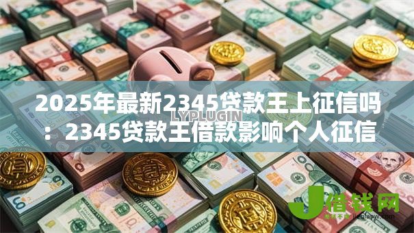 2025年最新2345贷款王上征信吗：2345贷款王借款影响个人征信吗