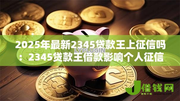 2025年最新2345贷款王上征信吗：2345贷款王借款影响个人征信吗