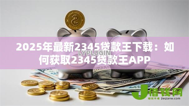 2025年最新2345贷款王下载:如何获取2345贷款王APP 2025年最新2345贷款王下载:如何获取2345贷款王APP
