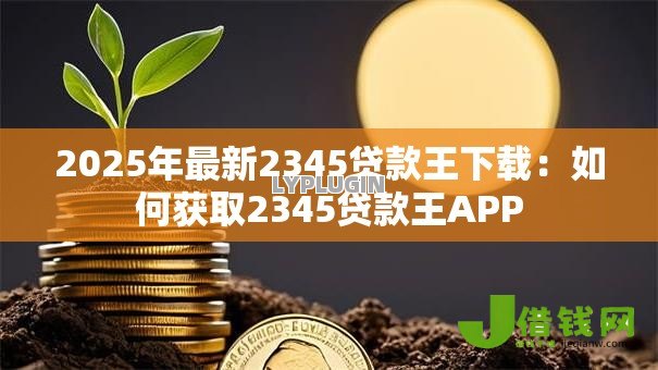 2025年最新2345贷款王下载:如何获取2345贷款王APP 2025年最新2345贷款王下载:如何获取2345贷款王APP