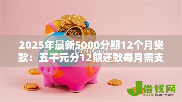 2025年最新5000分期12个月贷款：五千元分12期还款每月需支付多少
