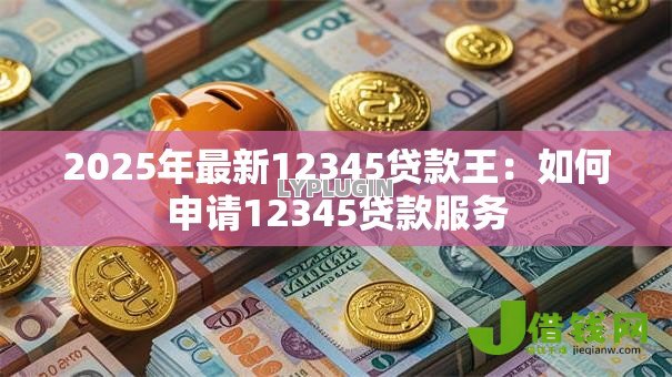 2025年最新12345贷款王：如何申请12345贷款服务