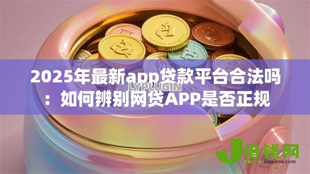 2025年最新app贷款平台合法吗：如何辨别网贷APP是否正规