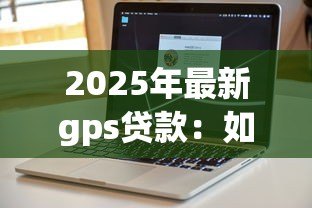 2025年最新gps贷款:如何利用定位技术申请贷款 2025年最新gps贷款:如何利用定位技术申请贷款
