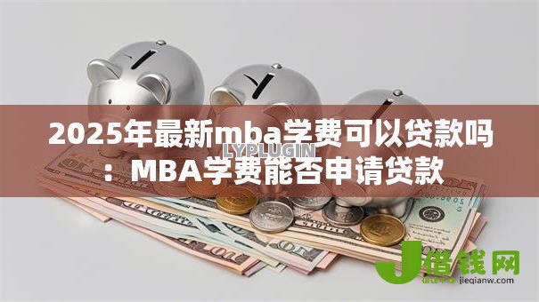 2025年最新mba学费可以贷款吗:MBA学费能否申请贷款 2025年最新mba学费可以贷款吗:MBA学费能否申请贷款