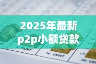2025年最新p2p小额贷款：网络借贷如何实现安全小额融资