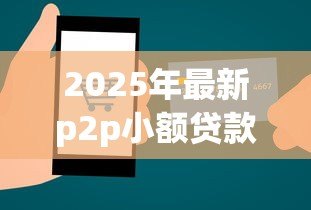 2025年最新p2p小额贷款：网络借贷如何实现安全小额融资