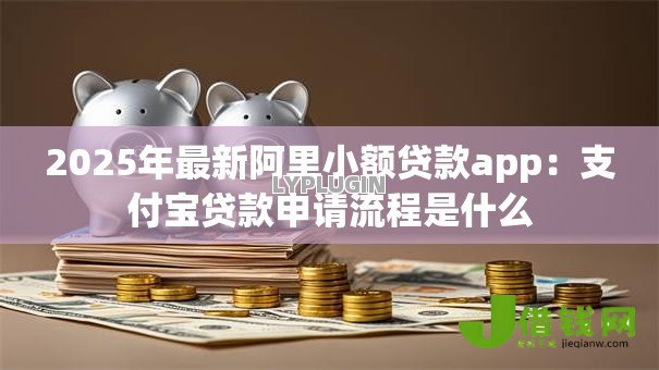 2025年最新阿里小额贷款app:支付宝贷款申请流程是什么 2025年最新阿里小额贷款app:支付宝贷款申请流程是什么